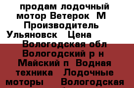 продам лодочный мотор Ветерок 8М › Производитель ­ Ульяновск › Цена ­ 11 000 - Вологодская обл., Вологодский р-н, Майский п. Водная техника » Лодочные моторы   . Вологодская обл.